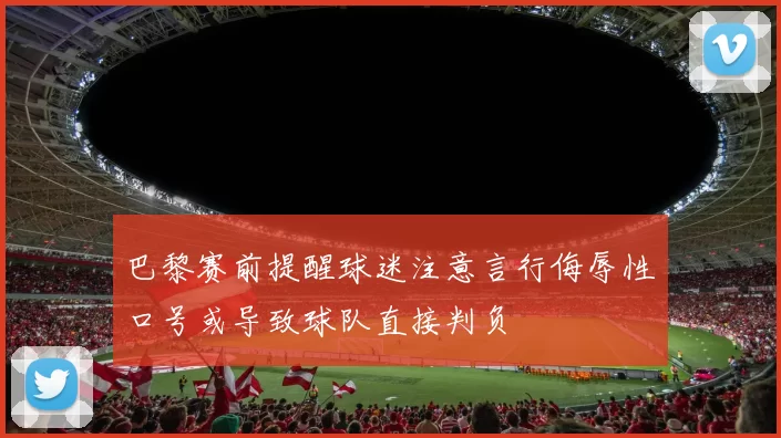 巴黎赛前提醒球迷注意言行侮辱性口号或导致球队直接判负