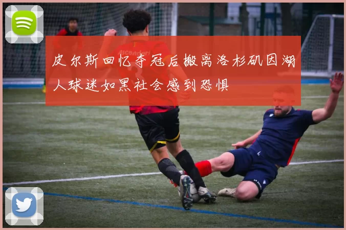 皮尔斯回忆夺冠后搬离洛杉矶因湖人球迷如黑社会感到恐惧