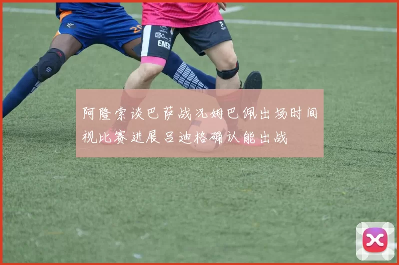 阿隆索谈巴萨战况姆巴佩出场时间视比赛进展吕迪格确认能出战