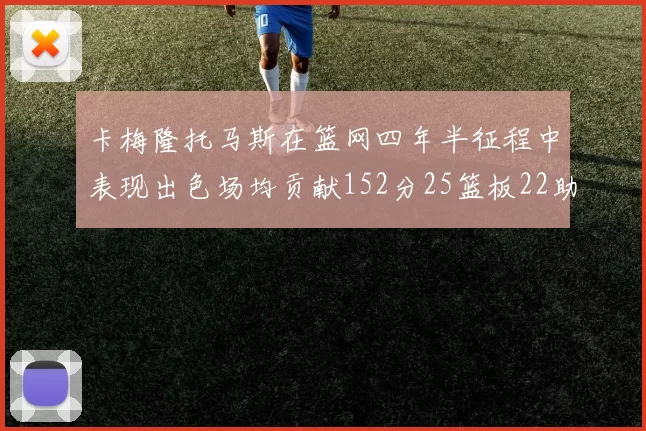 卡梅隆托马斯在篮网四年半征程中表现出色场均贡献152分25篮板22助攻