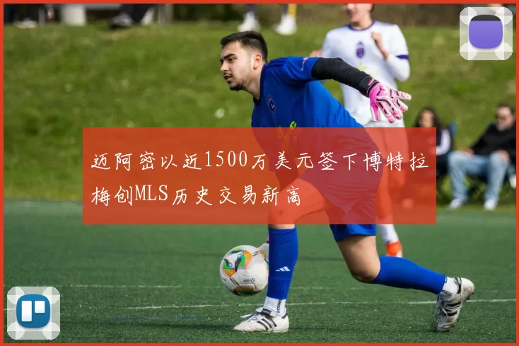 迈阿密以近1500万美元签下博特拉梅创MLS历史交易新高