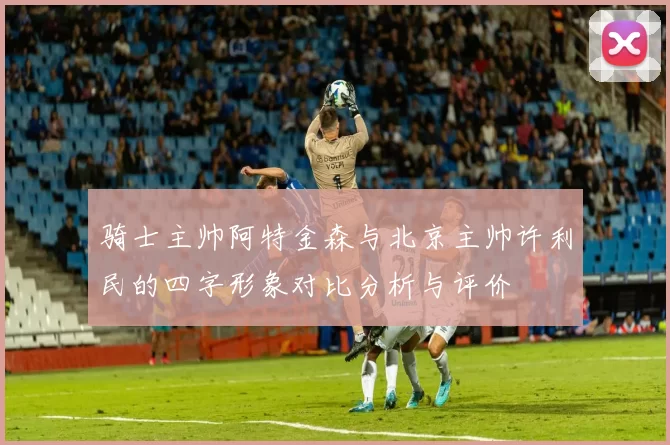 骑士主帅阿特金森与北京主帅许利民的四字形象对比分析与评价