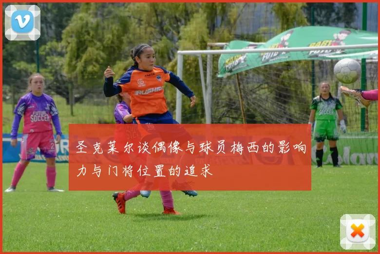 圣克莱尔谈偶像与球员梅西的影响力与门将位置的追求