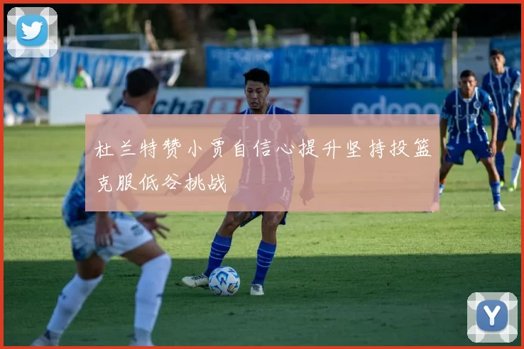 杜兰特赞小贾自信心提升坚持投篮克服低谷挑战