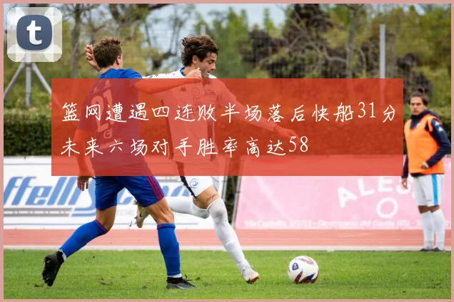 篮网遭遇四连败半场落后快船31分未来六场对手胜率高达58