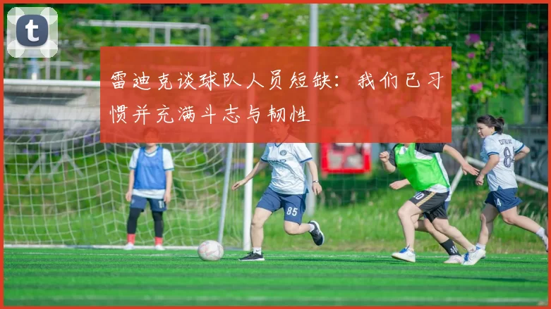 雷迪克谈球队人员短缺：我们已习惯并充满斗志与韧性